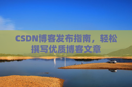 CSDN博客发布指南，轻松撰写优质博客文章